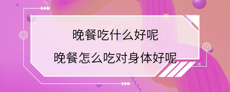 晚餐吃什么好呢 晚餐怎么吃对身体好呢