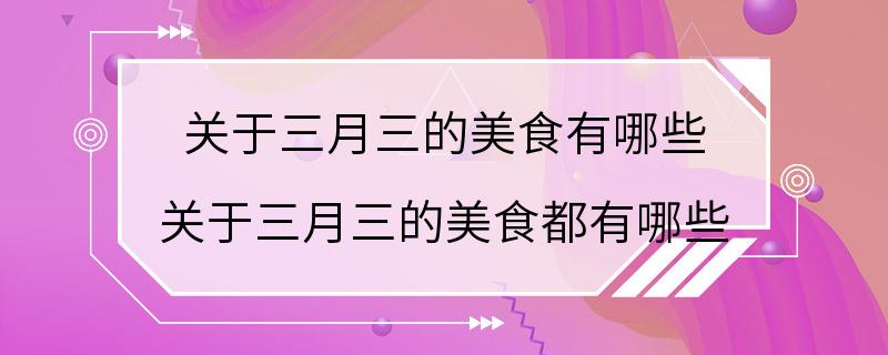 关于三月三的美食有哪些 关于三月三的美食都有哪些