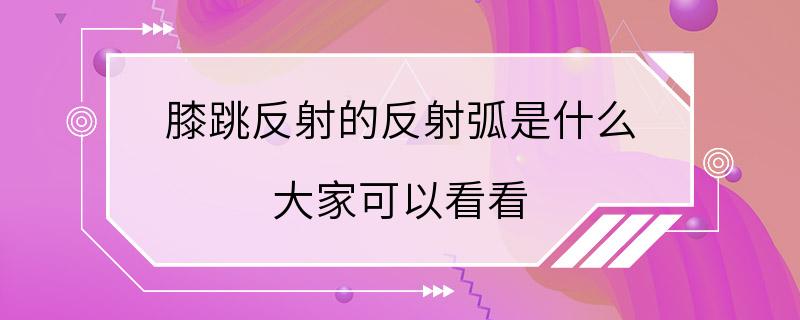 膝跳反射的反射弧是什么 大家可以看看