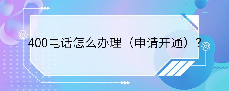 400电话怎么办理（申请开通）？