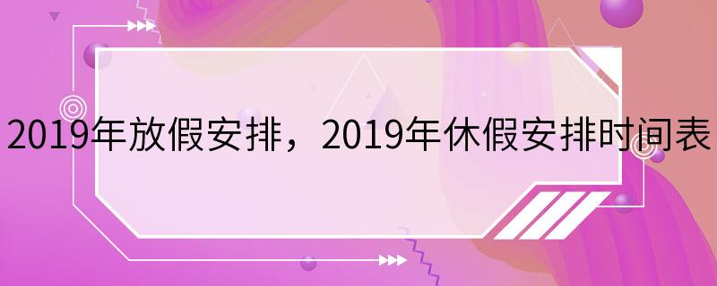 2019年放假安排，2019年休假安排时间表