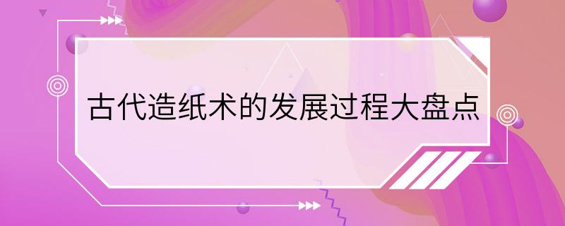 古代造纸术的发展过程大盘点