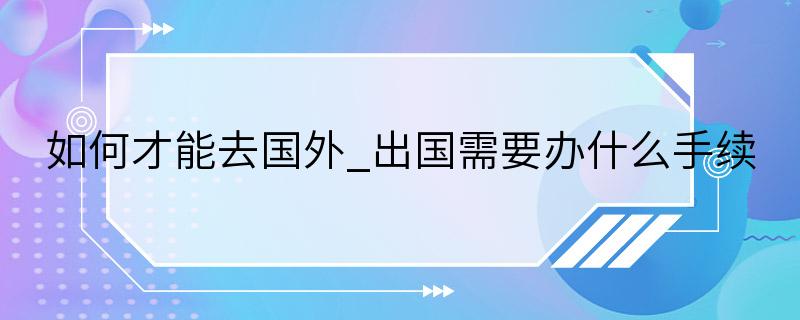 如何才能去国外_出国需要办什么手续