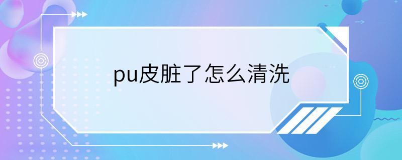 pu皮脏了怎么清洗