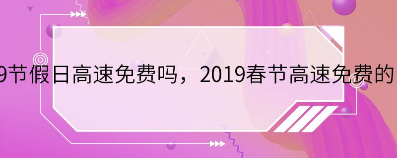 2019节假日高速免费吗，2019春节高速免费的时间