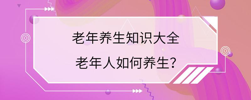 老年养生知识大全 老年人如何养生？