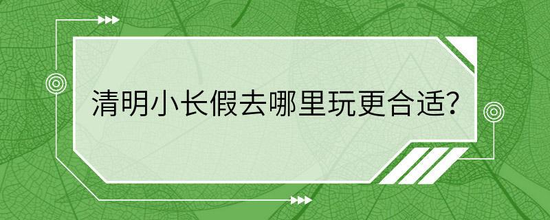 清明小长假去哪里玩更合适？