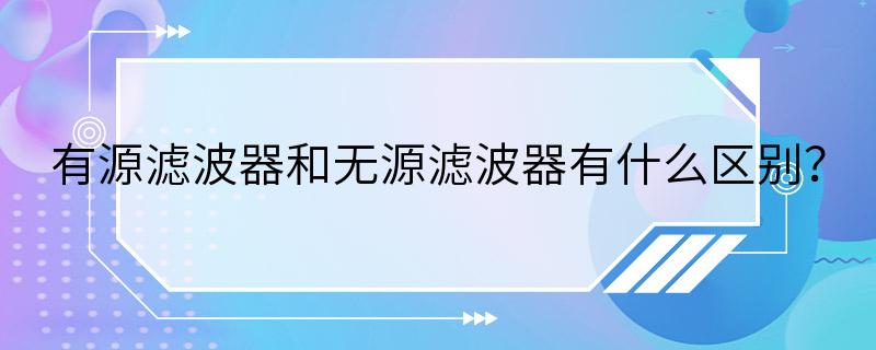 有源滤波器和无源滤波器有什么区别？