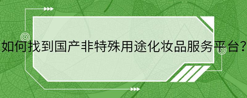 如何找到国产非特殊用途化妆品服务平台？