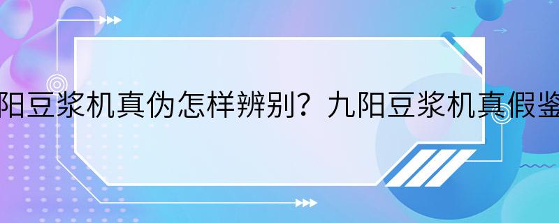 九阳豆浆机真伪怎样辨别？九阳豆浆机真假鉴别