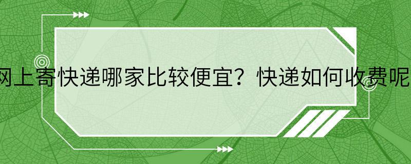 网上寄快递哪家比较便宜？快递如何收费呢？