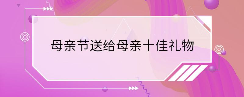 母亲节送给母亲十佳礼物