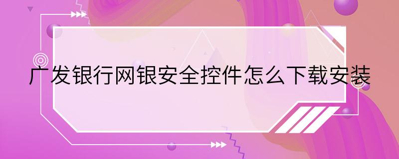 广发银行网银安全控件怎么下载安装