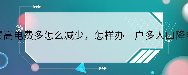 电费高电费多怎么减少，怎样办一户多人口降电费