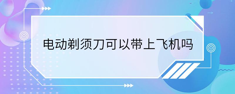 电动剃须刀可以带上飞机吗