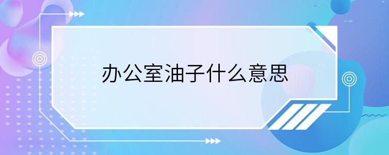 办公室油子什么意思