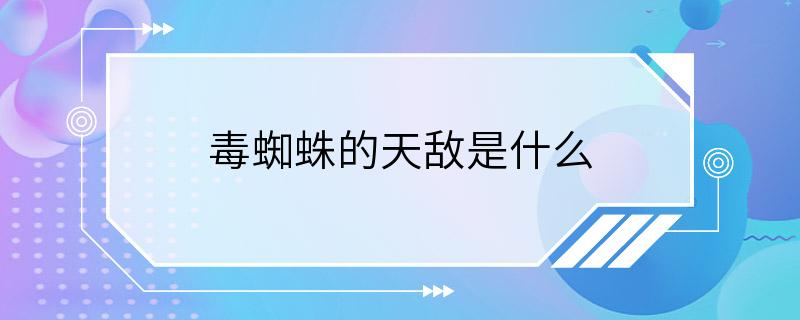 毒蜘蛛的天敌是什么