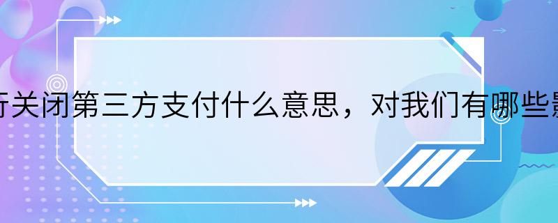 银行关闭第三方支付什么意思，对我们有哪些影响