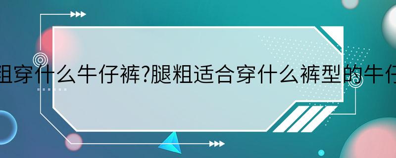 腿粗穿什么牛仔裤?腿粗适合穿什么裤型的牛仔裤