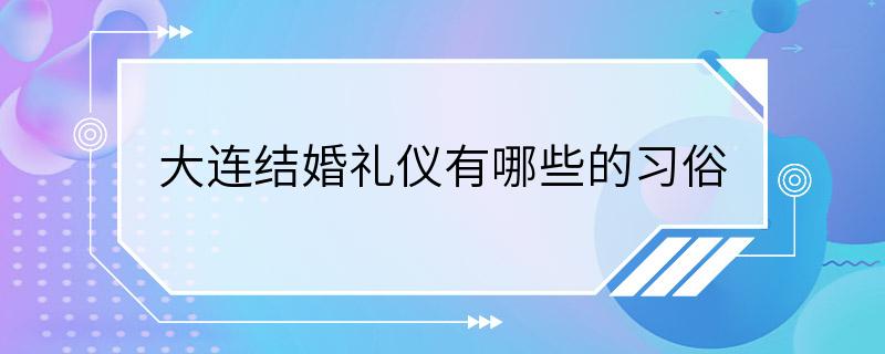 大连结婚礼仪有哪些的习俗