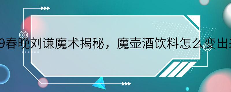 2019春晚刘谦魔术揭秘，魔壶酒饮料怎么变出来的