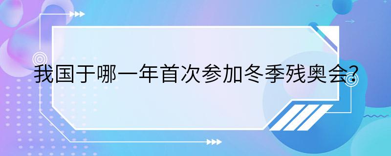 我国于哪一年首次参加冬季残奥会？