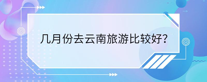 几月份去云南旅游比较好？