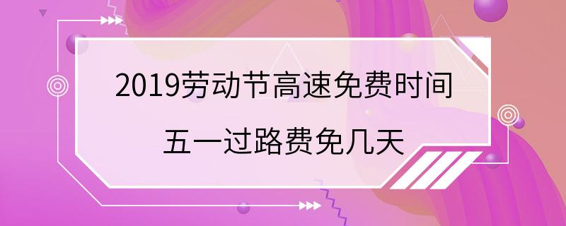 2019劳动节高速免费时间 五一过路费免几天