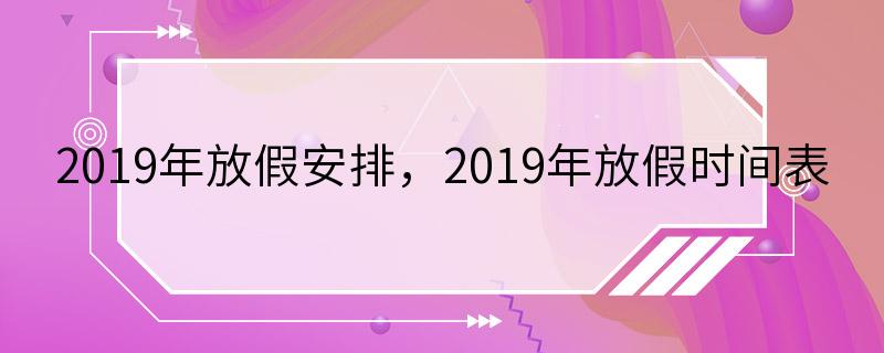 2019年放假安排，2019年放假时间表