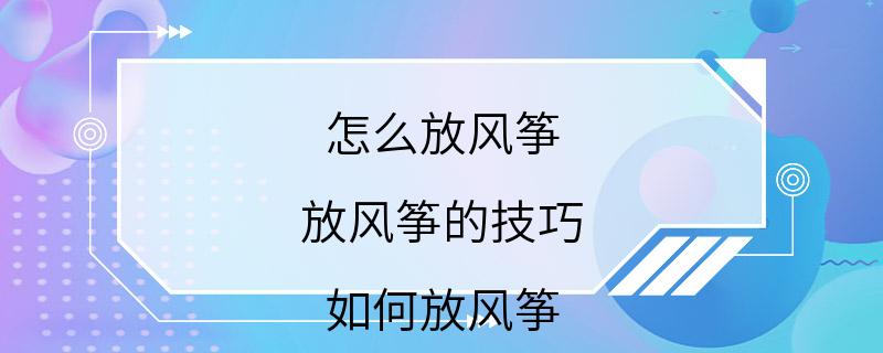 怎么放风筝 放风筝的技巧 如何放风筝