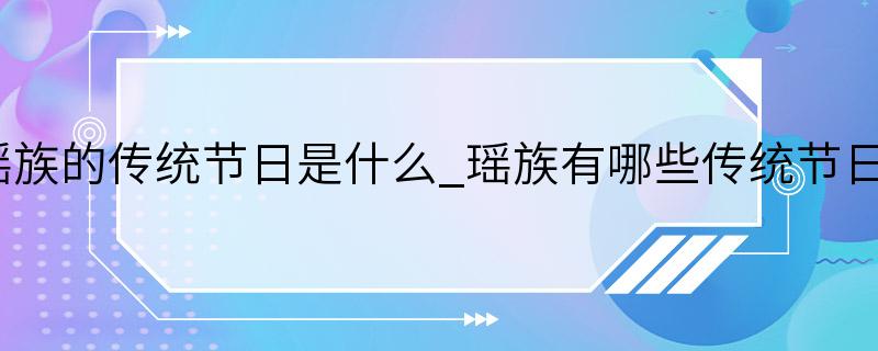 瑶族的传统节日是什么_瑶族有哪些传统节日？