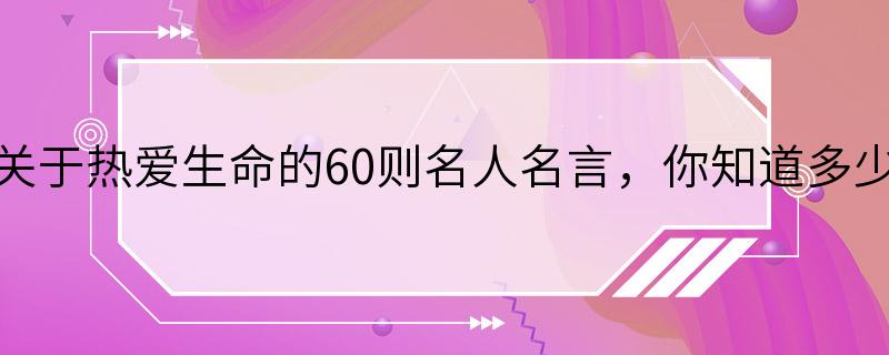 关于热爱生命的60则名人名言，你知道多少