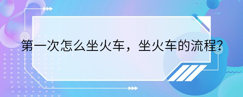 第一次怎么坐火车，坐火车的流程？