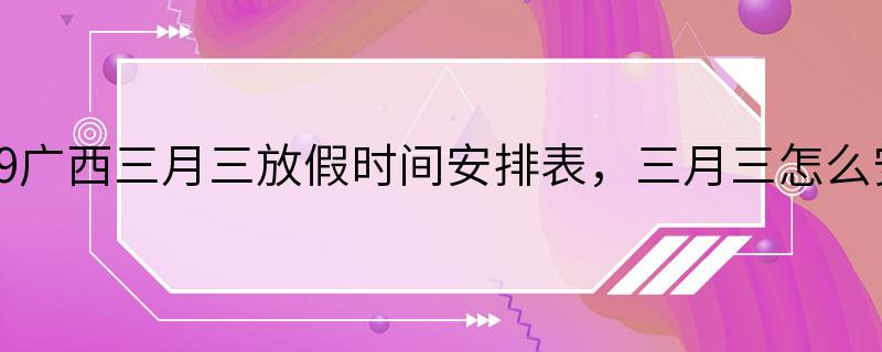 2019广西三月三放假时间安排表，三月三怎么安排