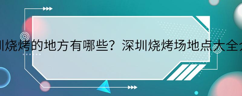 深圳烧烤的地方有哪些？深圳烧烤场地点大全介绍