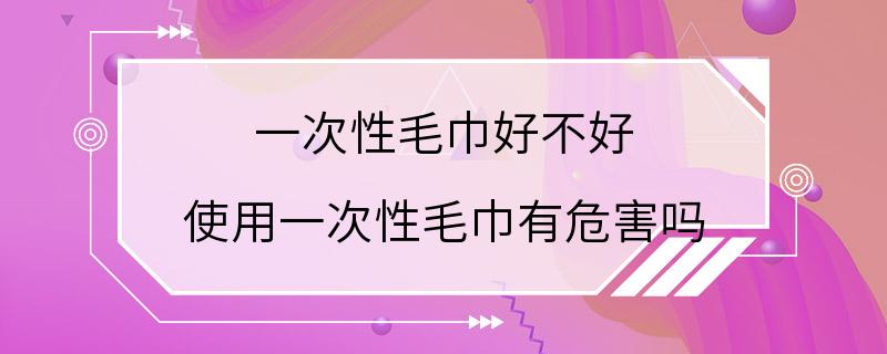 一次性毛巾好不好 使用一次性毛巾有危害吗