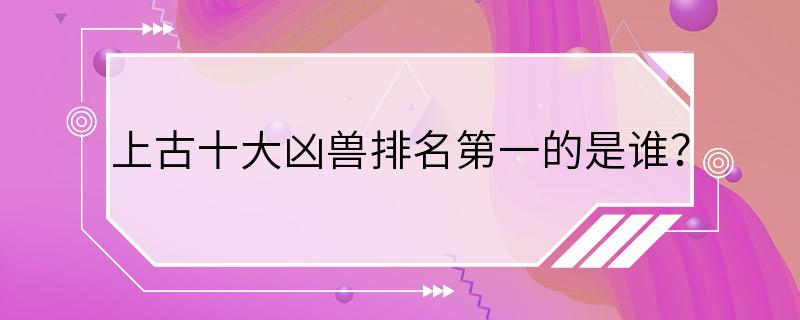 上古十大凶兽排名第一的是谁？