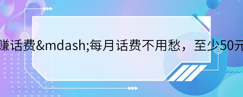 如何赚话费—每月话费不用愁，至少50元可拿