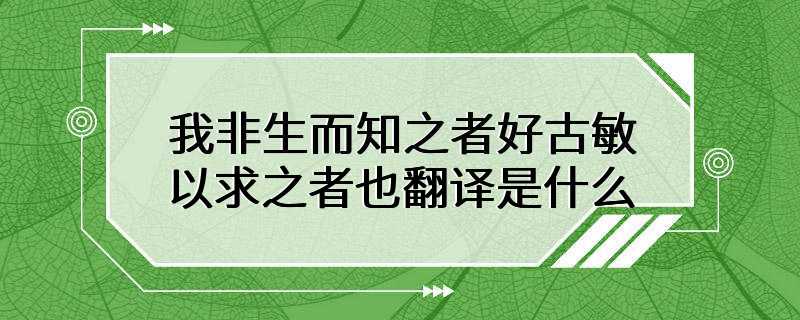 我非生而知之者好古敏以求之者也翻译是什么