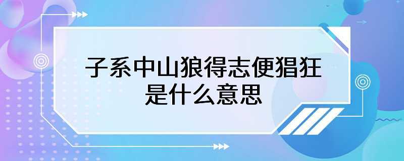 子系中山狼得志便猖狂是什么意思