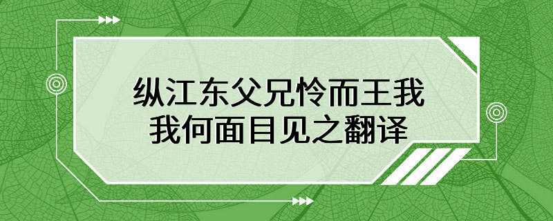 纵江东父兄怜而王我 我何面目见之翻译