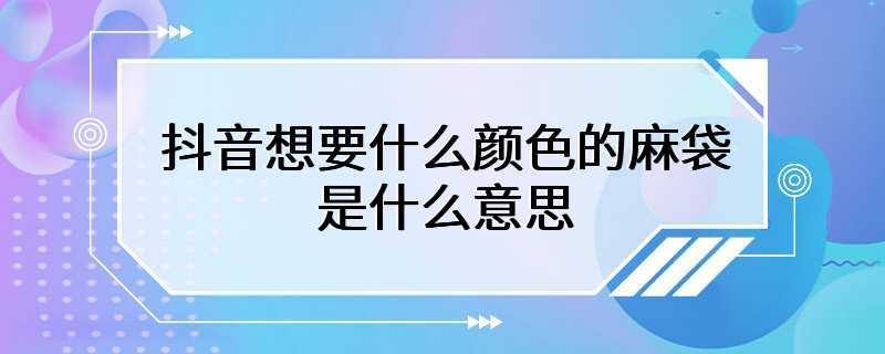 抖音想要什么颜色的麻袋是什么意思