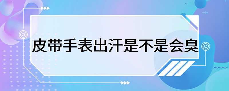 皮带手表出汗是不是会臭