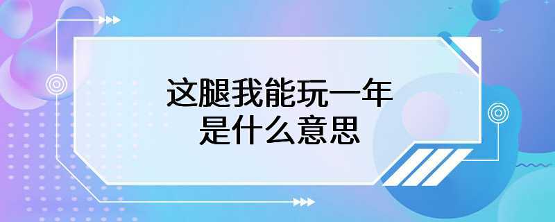 这腿我能玩一年是什么意思