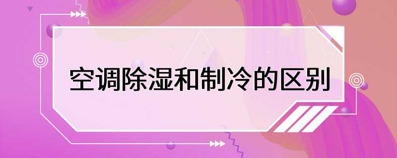 空调除湿和制冷的区别