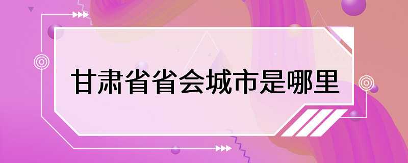 甘肃省省会城市是哪里