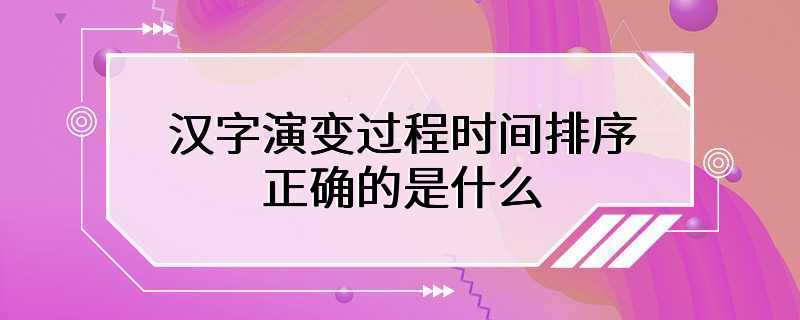 汉字演变过程时间排序正确的是什么