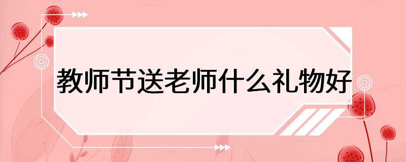 教师节送老师什么礼物好