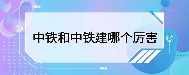 中铁和中铁建哪个厉害