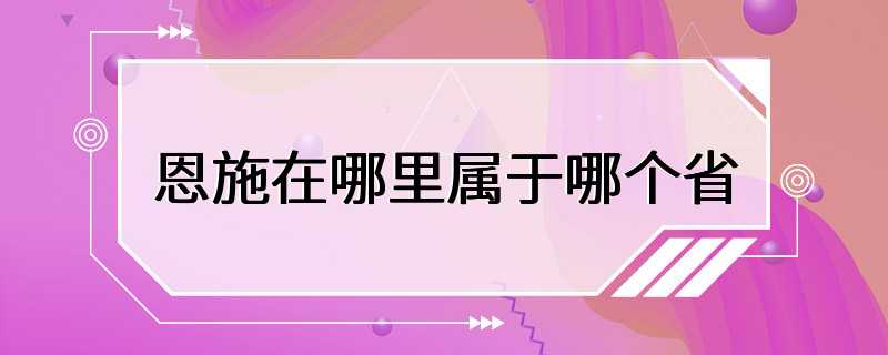 恩施在哪里属于哪个省